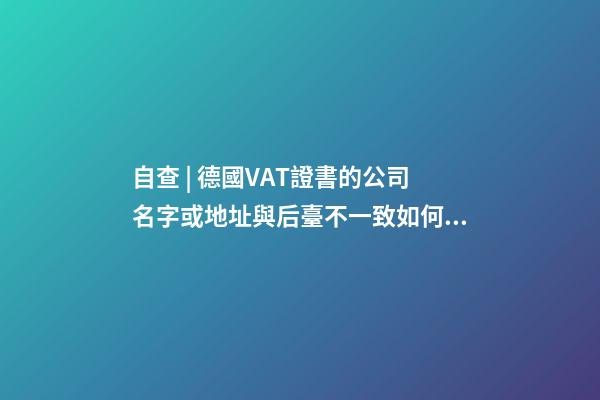 自查 | 德國VAT證書的公司名字或地址與后臺不一致如何處理？-第1張-公司起名-玄機派